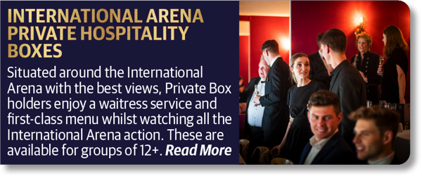 International Arena Private Hospitality Boxes - Situated around the International Arena with the best views, Private Box holders enjoy a waitress service and first-class menu whilst watching all the International Arena action. These are available for groups of 12+.