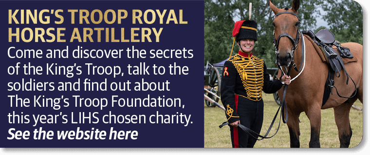 King's Troop Royal Horse Artillery: Come and discover the secrets of the King's Troop, talk to the soldiers and find out about The King's Troop Foundation, this year's LIHS chosen charity.