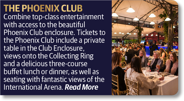 The Phoenix Club - Combine top-class entertainment with access to the beautiful Phoenix Club enclosure. Tickets to the Phoenix Club include a private table in the Club Enclosure, views onto the Collecting Ring and a delicious three-course buffet lunch or dinner, as well as seating with fantastic views of the International Arena.